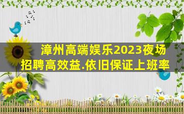 漳州高端娱乐2023夜场招聘高效益.依旧保证上班率