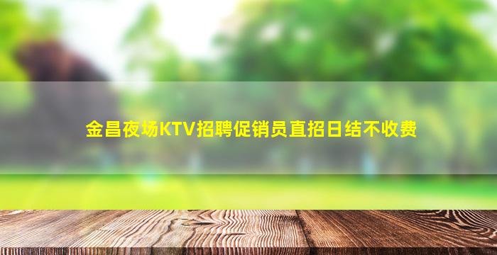 金昌夜场KTV招聘促销员直招日结不收费